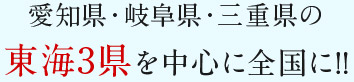 愛知県・岐阜県・三重県の 東海3県を中心に全国に!!