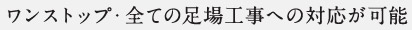 ワンストップ・全ての足場工事への対応が可能